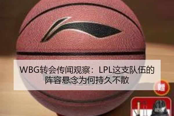 WBG转会传闻观察：LPL这支队伍的阵容悬念为何持久不散